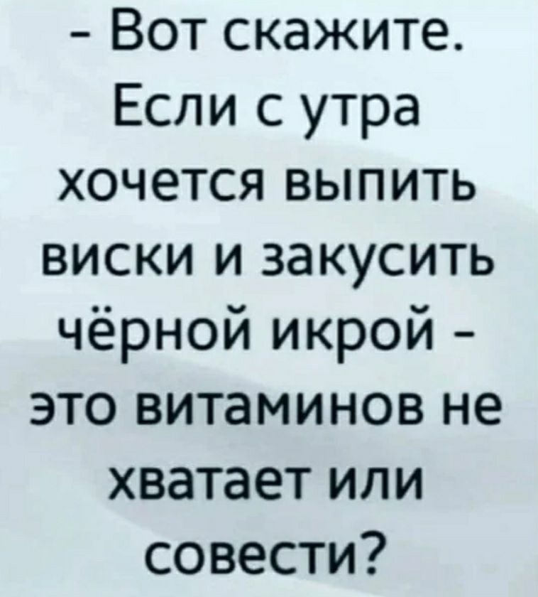 Вот скажите Если с утра хочется выпить виски и закусить чёрной икрой это витаминов не хватает или совести
