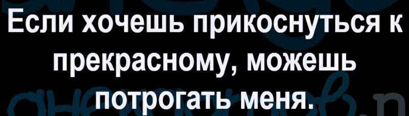 Если хочешь прикоснуться к прекрасному можешь потрогать меня