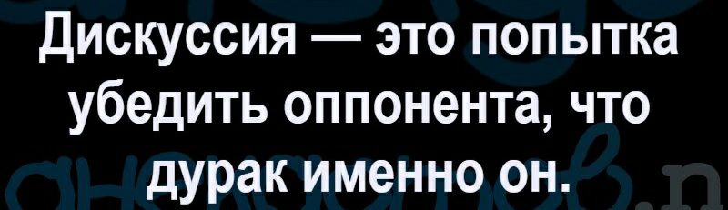 Дискуссия это попытка убедить оппонента что дурак именно он