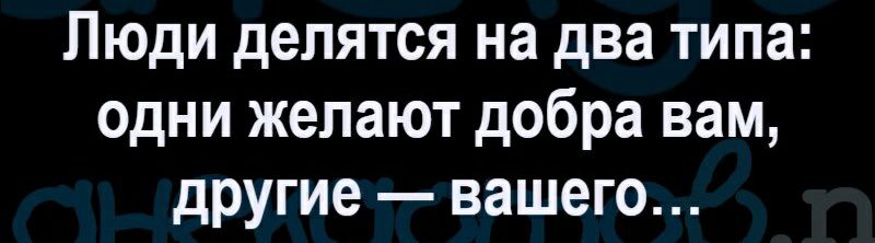 Люди делятся на два типа одни желают добра вам другие вашего