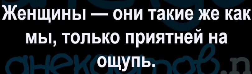Женщины они такие же как мы только приятней на ощупь