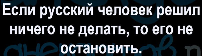 Если русский человек решил ничего не делать то его не остановить