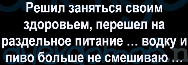 Решил заняться своим здоровьем перешел на раздельное питание водку и пиво больше не смешиваю