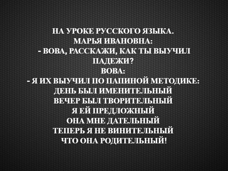 НА УРОКЕ РУССКОГО язьпсА МАРЬЯ ИВАНОВНА ВОВА РАССКАЖИ КАК ты выучил НАДЕЖИ вовы я их выучил ПО ПА1ШН0Й мвтодикв ДЕНЬ БЫЛ ИМЕНИТЕЛЬНЪЕЙ ВЕЧЕР вып ТВОРИТЕПЪНЫЙ я ЕЙ ПРЕДЛОЖНЪШ ОНА МНЕ ДАТЕЛЫ ЫЙ ТЕПЕРЬ я НЕ вршитшъный что ОНА РОДИТЕЛЬНЫЙ