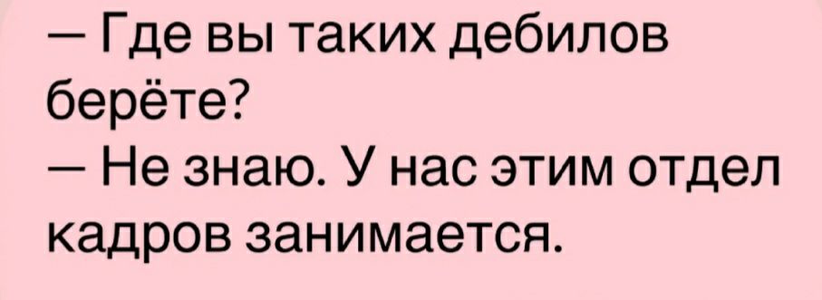 Где вы таких дебилов берёте Не знаю У нас этим отдел кадров занимается