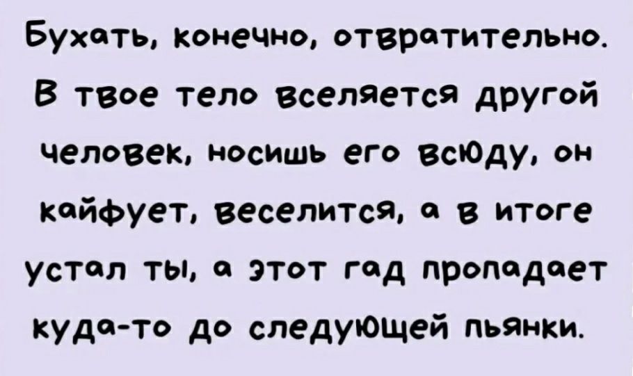 Бухоть конечно отвратительно В твое тело ВселяеТся другой человек носишь его всюду он кайфуеъ веселится п в итоге устал ты 0 этот год пропадает куда то до следующей пьянки