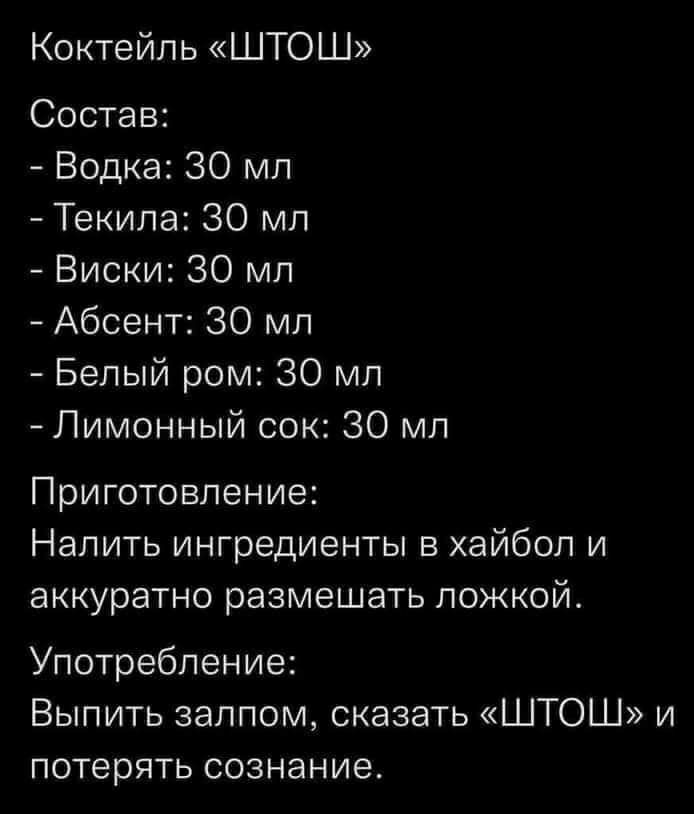 Коктейль ШТОШ Состав Водка 30 мл Текила 30 мл Виски 30 мл Абсент 30 мл Белый ром 30 мл Лимонный сок 30 мл Приготовление Налить ингредиенты в хайбол и аккуратно размешать ложкой Употребление Выпить залпом сказать ШТОШ и потерять сознание