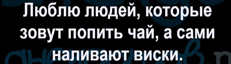 Люблю людей которые зовут попить чай а сами наливают виски