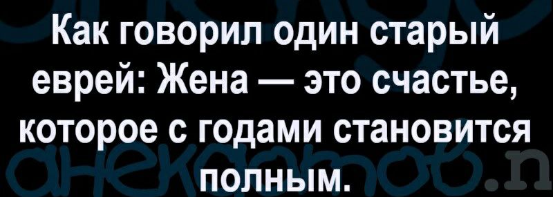 Как говорил один старый еврей Жена это счастье которое с годами становится полным