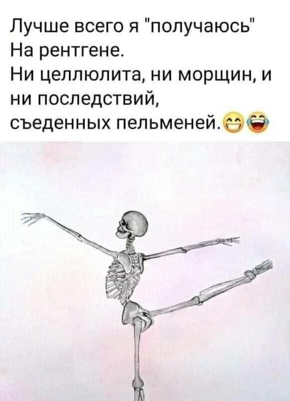 Лучше всего я получаюсь На рентгене Ни целлюлита ни морщин и ни последствий съеденных пельменейеё