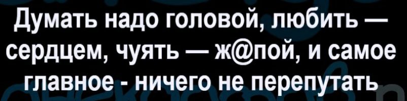 Думать надо головой любить сердцем чуять жпой и самое главное ничего не перепутать