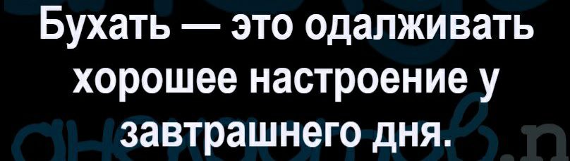 Бухать это одалживать хорошее настроение у завтрашнего дня