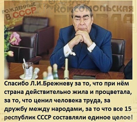 Спасибо Л И Брежневу за то что при нём страна действительно жила и процветала за то что ценил человека труда за дружбу между народами за то что все 15 республик СССР сопавляли единое целое