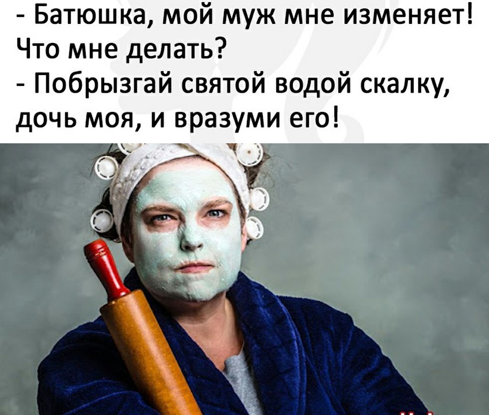 Батюшка мой муж мне изменяет Что мне делать Побрызгай святой водой скалку дочь моя и вразуми его _ ч