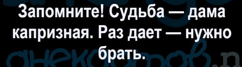 Запомните Судьба дама капризная Раз дает нужно брать
