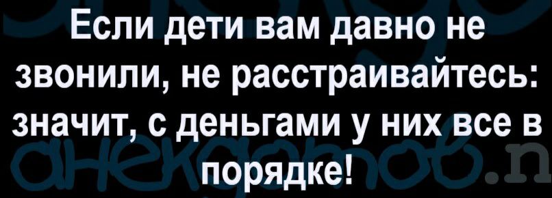 Если дети вам давно не звонили не расстраивайтесь значит с деньгами у них все в порядке
