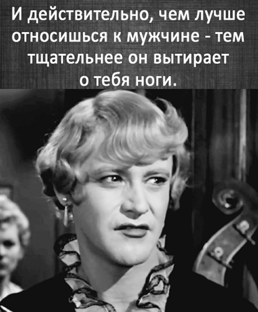 И действительно чем лучше относишься к мужчине тем тщательнее он вытирает о тебя ноги