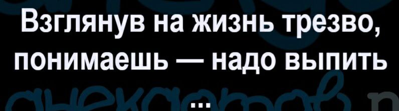 Взглянув на жизнь трезво понимаешь надо выпить