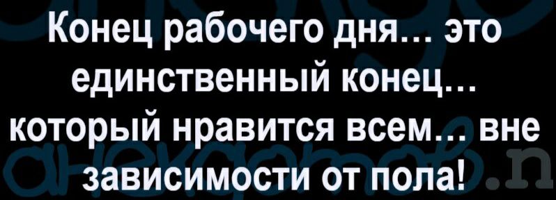 Конец рабочего дня это единственный конец который нравится всем вне зависимости от пола