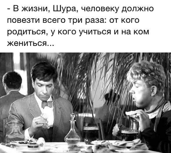 В жизни Шура человеку должно повезти всего три раза от кого родиться у КОГО УЧИТЬСЯ И на КОМ ЖЭНИТЬСЯ