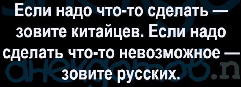 Если надо что то сделать зовите китайцев Если надо сделать что то невозможное зовите русских