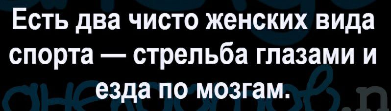 Есть два чисто женских вида спорта стрельба глазами и езда по мозгам
