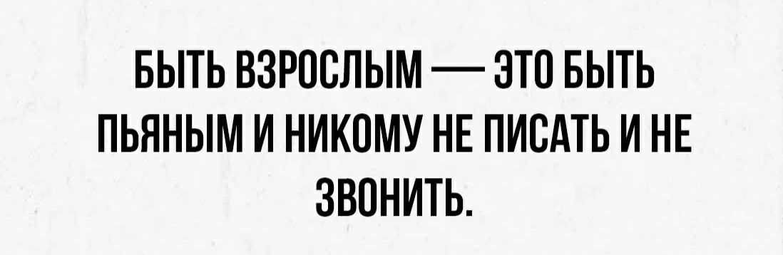 БЫТЬ ВЗРОСЛЫМ ЭТО БЫТЬ ПЬННЫМ И НИКОМУ НЕ ПИСАТЬ И НЕ ЗВОНИТЬ