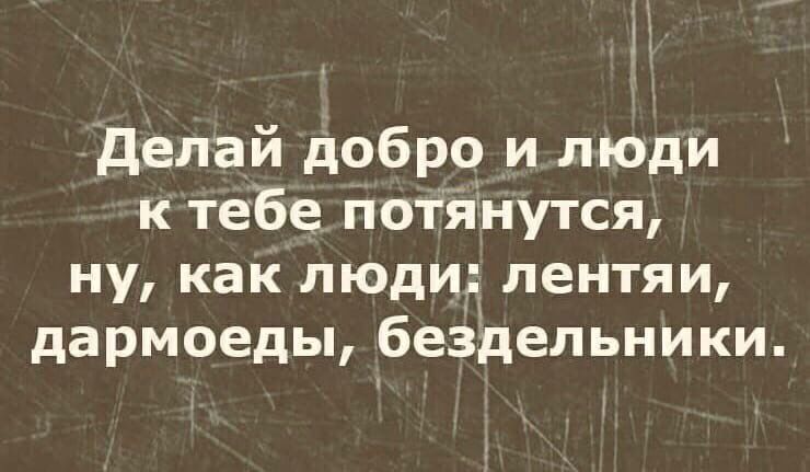 іЗ делай добро и люди к тебе потйнутся ну как люди лентяи дармоеды бездельники