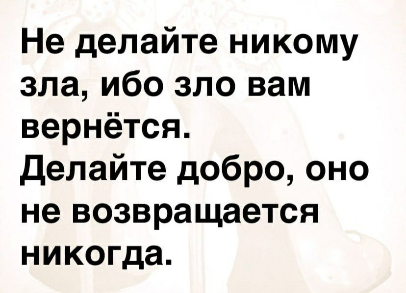 Не делайте никому зла ибо зло вам вернётся делайте добро оно не возвращается никогда