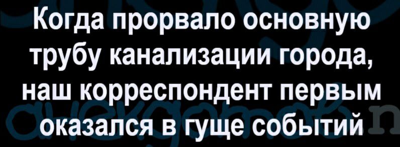 Когда прорвало основную трубу канализации города наш корреспондент первым оказался в гуще событий