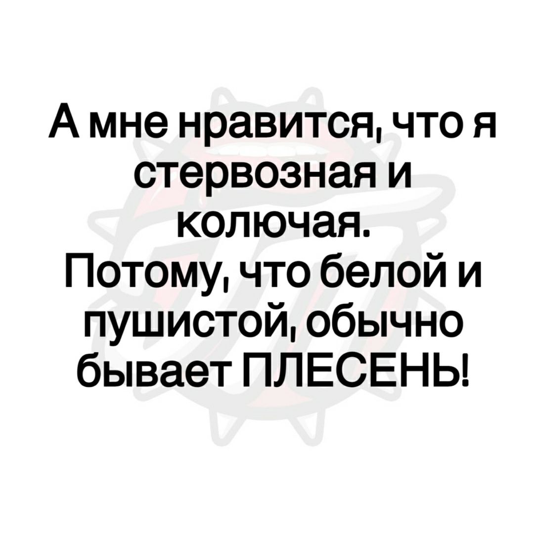 А мне нравится что я стервозная и колючая Потому что белой и пушистой обычно бывает ПЛЕСЕНЬ