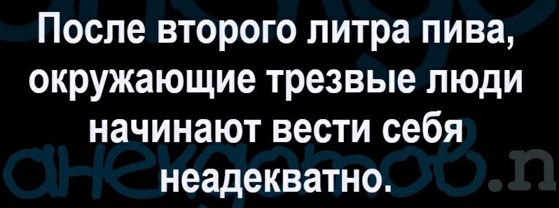 После второго литра пива окружающие трезвые люди начинают вести себя неадекватно