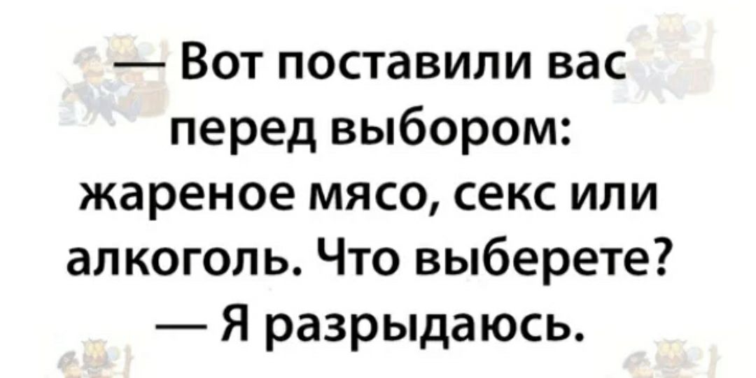 Вот поставили вас перед выбором жареное мясо секс или алкоголь Что выберете Я разрыдаюсь