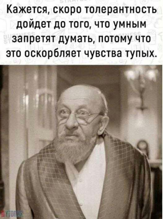 Кажется скоро толерантность дойдет до тогочто умным запретят думать потому что это оскорбляет чувства тупых