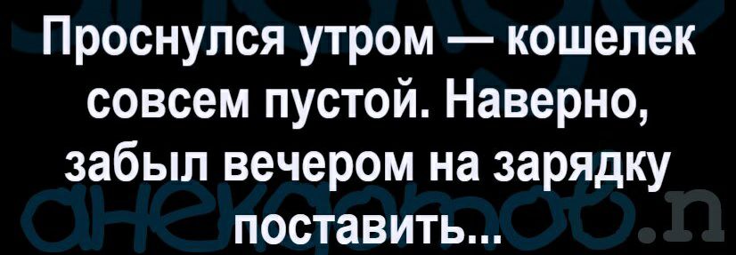 Проснулся утром кошелек совсем пустой Наверно забыл вечером на зарядку поставить