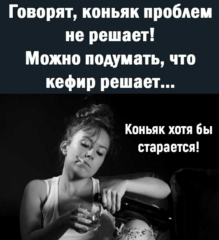 Говорят коньяк проблем не решает Можно подумать что кефир решает Коньяк хотя бы старается