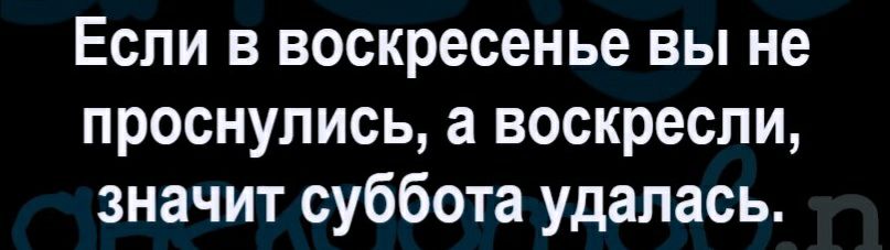 Если в воскресенье вы не проснулись а воскресли значит суббота удалась