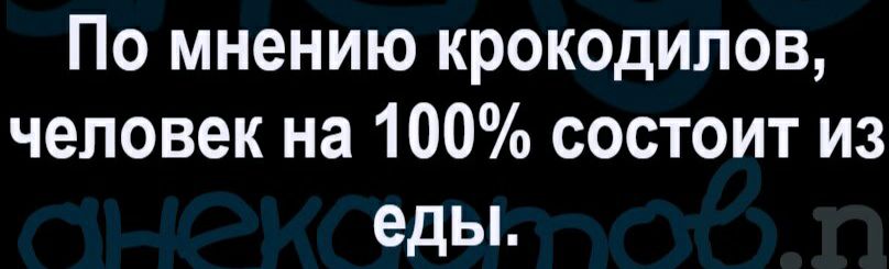 По мнению крокодилов человек на 100 состоит из еды