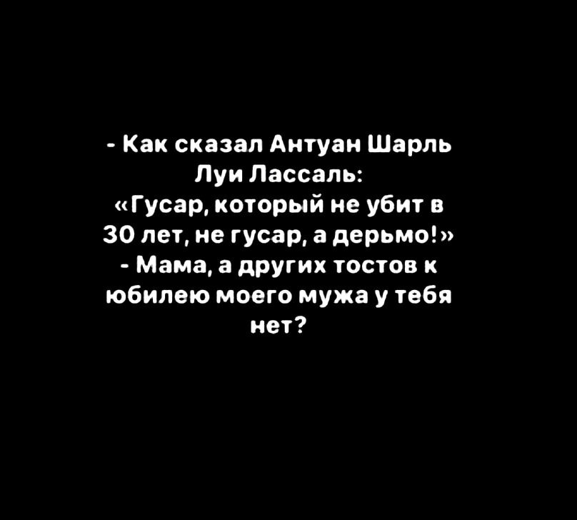 Как сказал Антуан Шарль Луи Пассапь Гусар который не убит в 30 лет не гусар а дерьмо Мама а других тостов к юбилею моего мужа у тебя нет