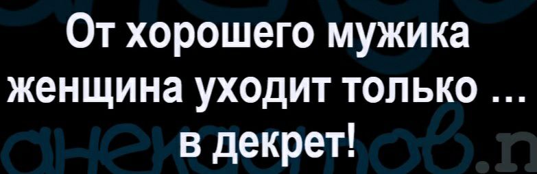 От хорошего мужика женщина уходит только в декрет