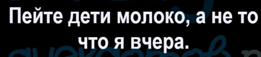 Пейте дети молоко а не то что я вчера