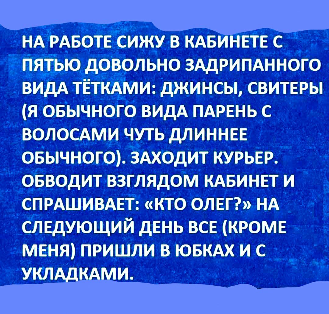 нд РАБОТЕ сижу в кдвинвтв с пятью довольно зддрипдн ного ВИДА ТЁТКАМИ джинсы свитеры я овычного видА ПАРЕНЬ с волосдми чуть длиннвв овычною ЗАХОДИТ курьер овводит взглядом кдвинвт и СПРАШИВАЕТ кто олвг НА следующий ДЕНЬ все кромв МЕНЯ пришли в ювкдх и с уклддкдми