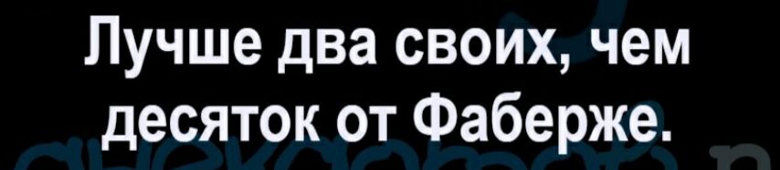 Лучше два своих чем десяток от Фаберже