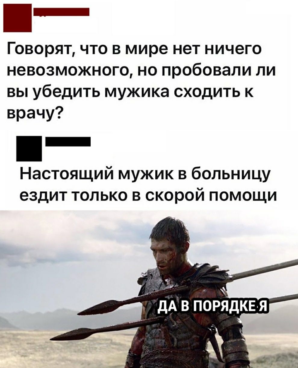 ГОВОКЖТ ЧТО В мире нет НИЧЭГО НЭВОЗМОЖНОГО НО пробовали ЛИ ВЫ убедить мужика СХОДИТЬ К врачу _ Настоящий мужик в больницу ездит только в скорой помощи ДА В ПОРЯДКЕ Я