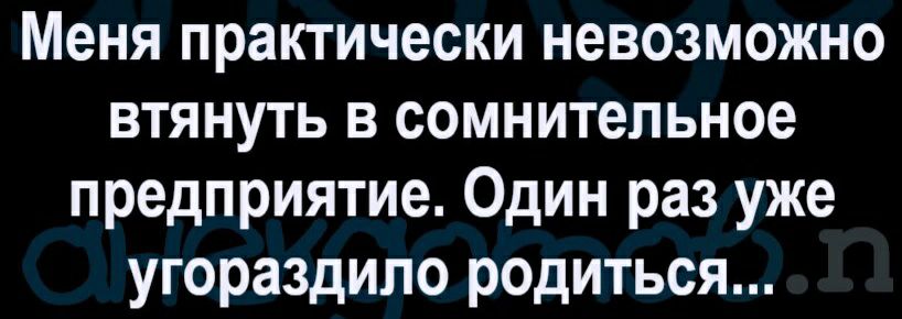 Меня практически невозможно втянуть в сомнительное предприятие Один раз уже угораздило родиться