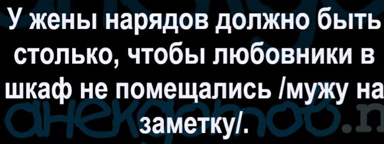 У жены нарядов должно быть столько чтобы любовники в шкаф не помещались мужу на заметку