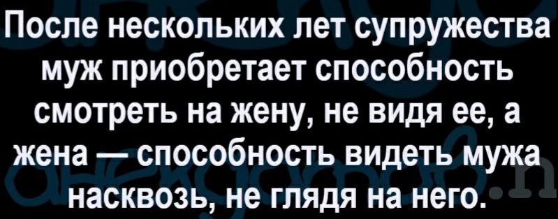 После нескольких лет супружества муж приобретает способность смотреть на жену не видя ее а жена способность видеть мужа насквозь не глядя на него