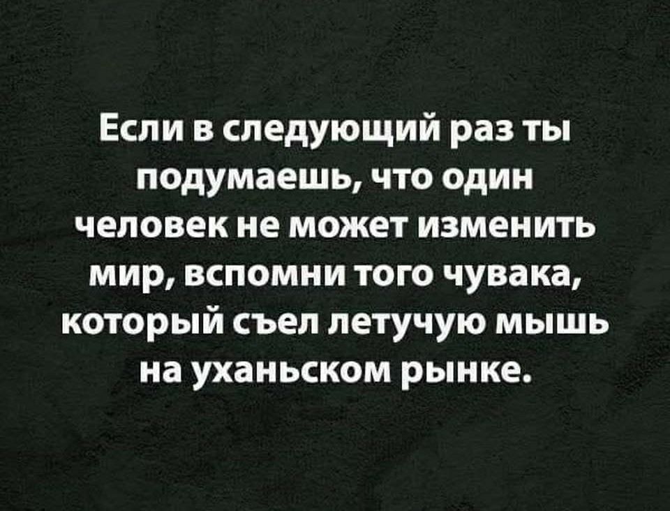 Если в следующий раз ты подумаешь что один человек не может изменить мир вспомни того чувака который съел летучую мышь на уханьском рынке