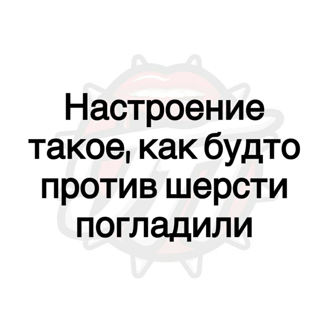Настроение такое как будто против шерсти погладили