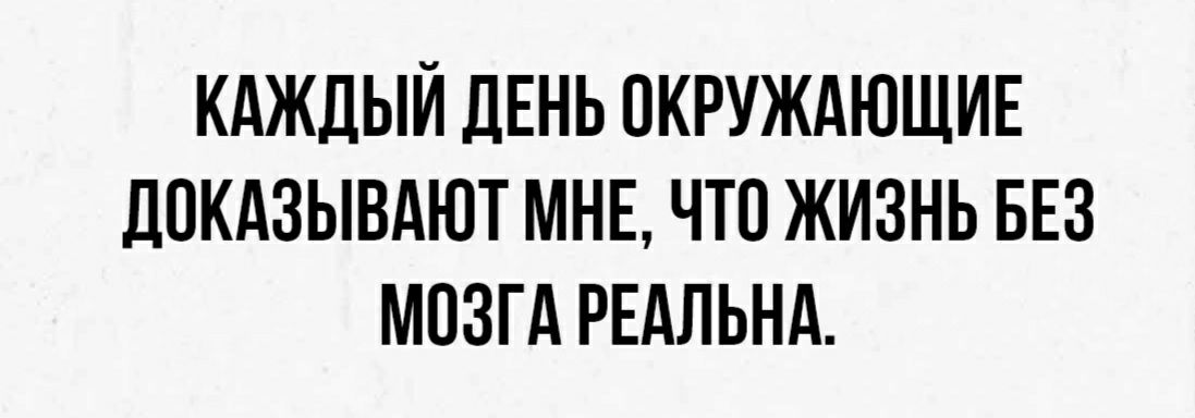 КАЖДЫЙ ДЕНЬ ОКРУЖАЮЩИЕ ДПКАЗЫВАЮТ МНЕ ЧТО ЖИЗНЬ БЕЗ МОЗГА РЕАЛЬНА